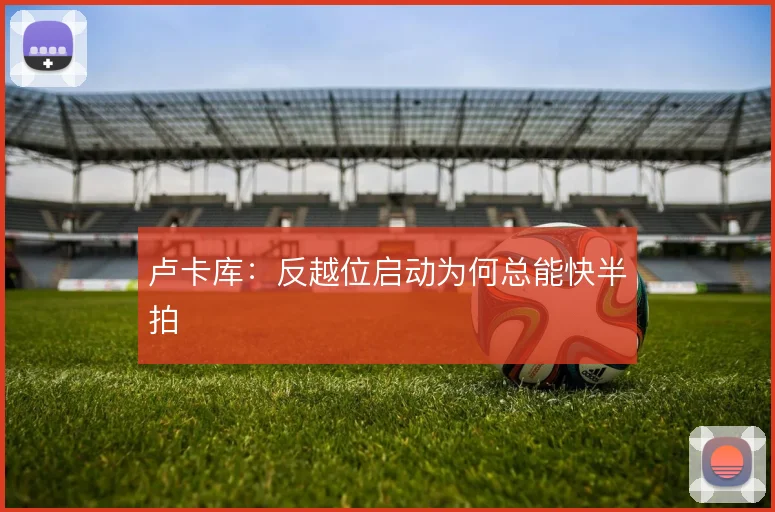 卢卡库：反越位启动为何总能快半拍