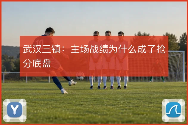 武汉三镇：主场战绩为什么成了抢分底盘