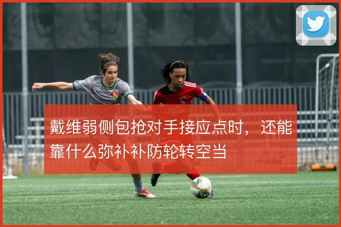 戴维弱侧包抢对手接应点时，还能靠什么弥补补防轮转空当