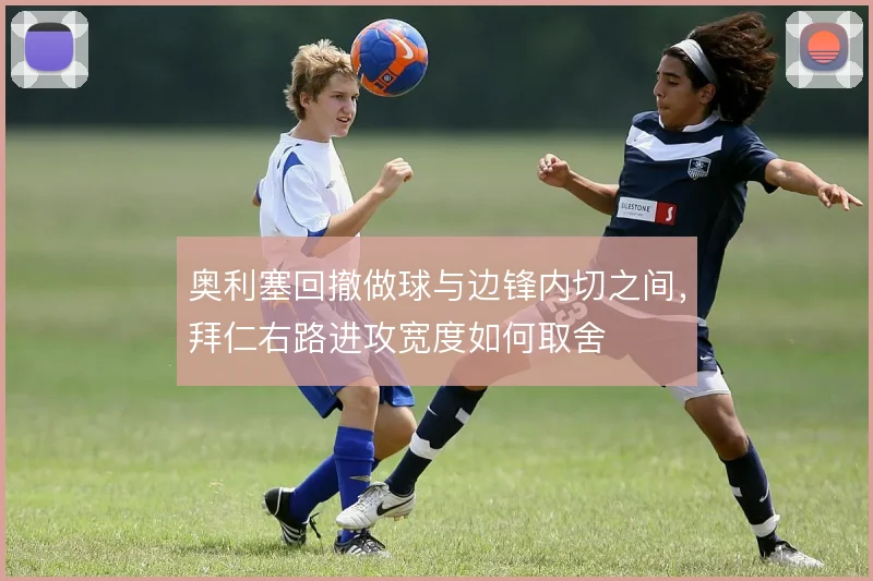 奥利塞回撤做球与边锋内切之间，拜仁右路进攻宽度如何取舍