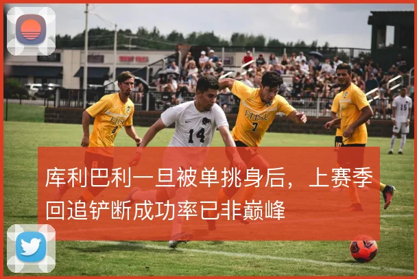库利巴利一旦被单挑身后,上赛季回追铲断成功率已非巅峰