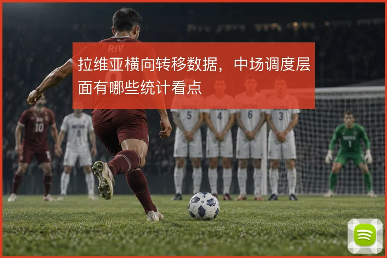 拉维亚横向转移数据，中场调度层面有哪些统计看点