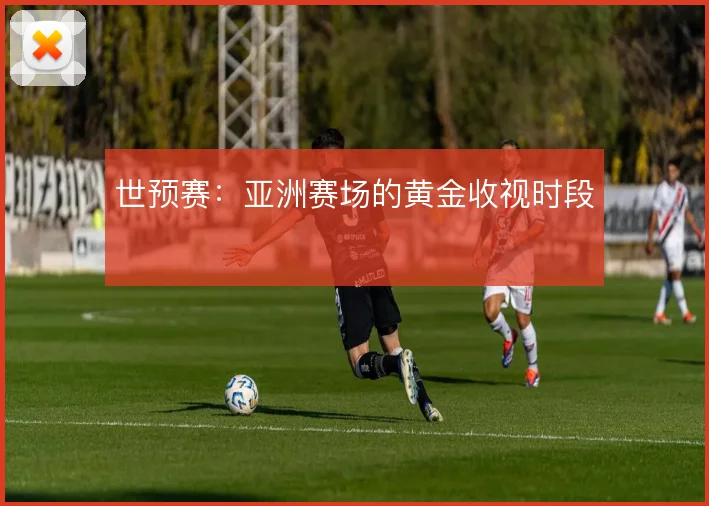 世预赛：亚洲赛场的黄金收视时段