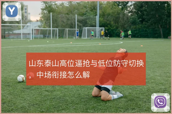 山东泰山高位逼抢与低位防守切换，中场衔接怎么解