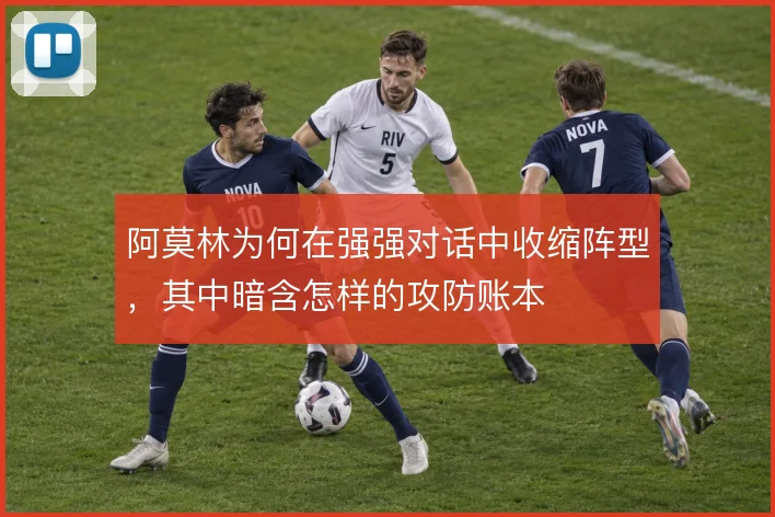 阿莫林为何在强强对话中收缩阵型，其中暗含怎样的攻防账本