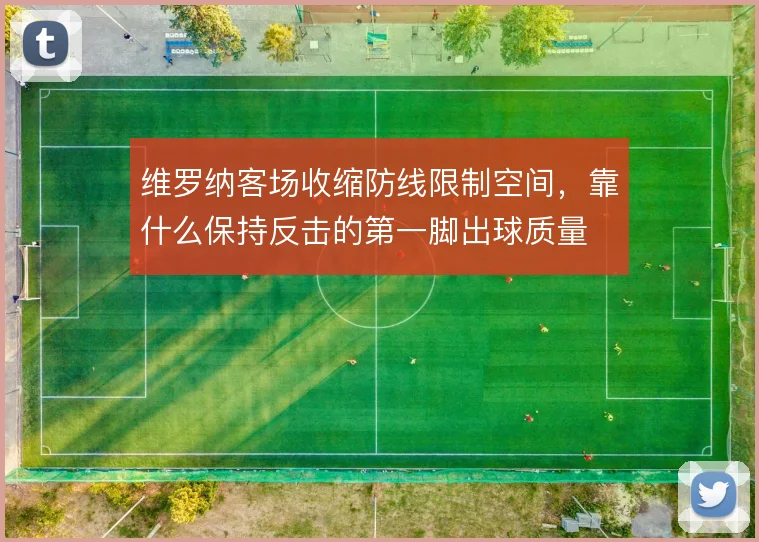 维罗纳客场收缩防线限制空间，靠什么保持反击的第一脚出球质量