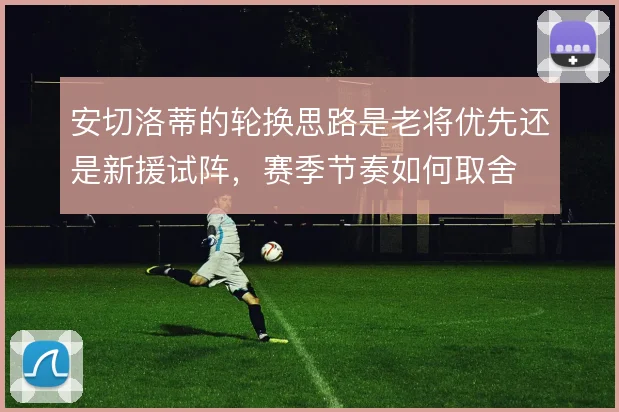 安切洛蒂的轮换思路是老将优先还是新援试阵，赛季节奏如何取舍