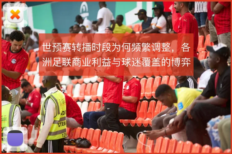 世预赛转播时段为何频繁调整，各洲足联商业利益与球迷覆盖的博弈