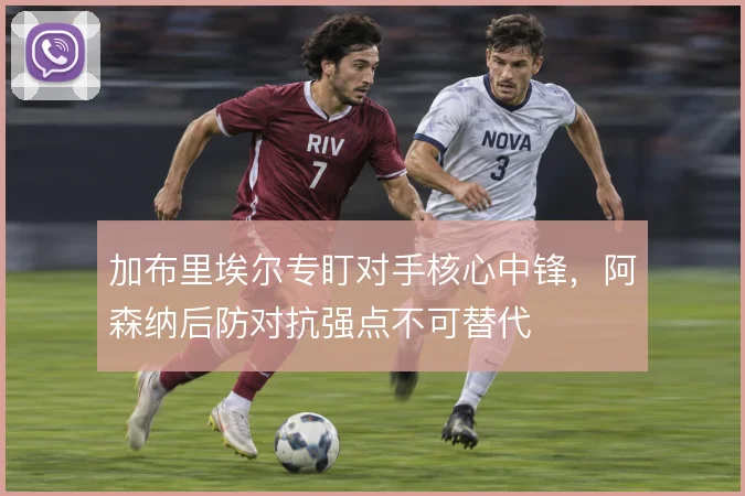 加布里埃尔专盯对手核心中锋，阿森纳后防对抗强点不可替代
