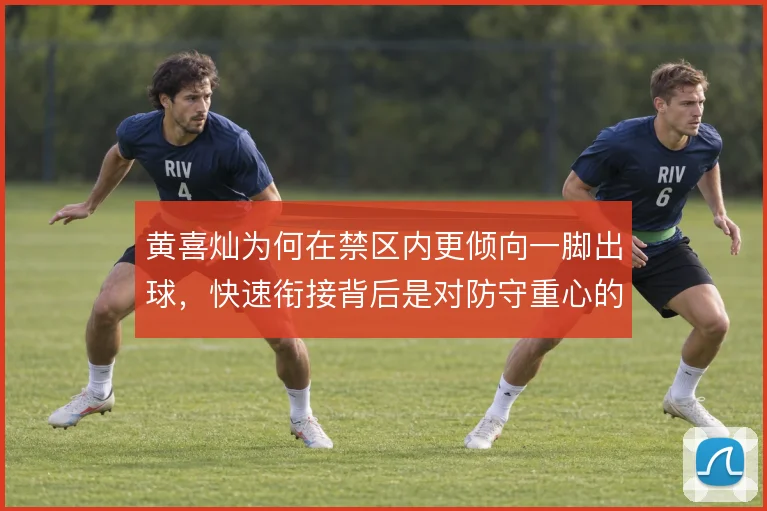 黄喜灿为何在禁区内更倾向一脚出球，快速衔接背后是对防守重心的阅读