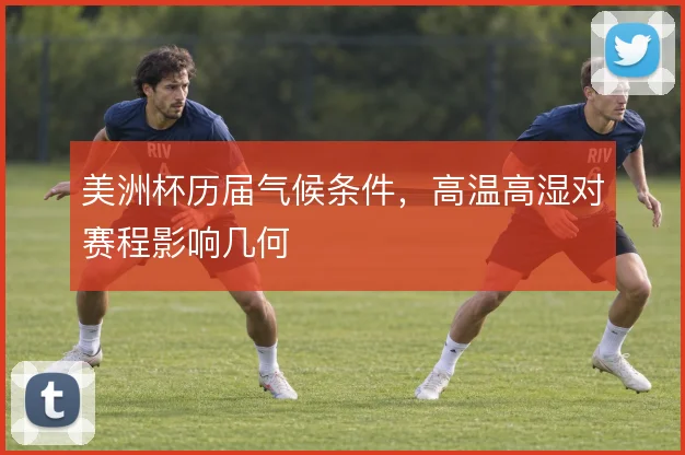 美洲杯历届气候条件，高温高湿对赛程影响几何
