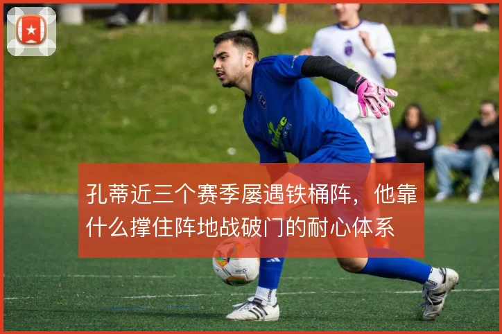孔蒂近三个赛季屡遇铁桶阵，他靠什么撑住阵地战破门的耐心体系