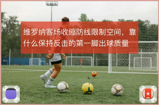 维罗纳客场收缩防线限制空间，靠什么保持反击的第一脚出球质量