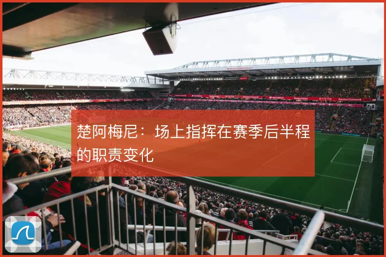 楚阿梅尼：场上指挥在赛季后半程的职责变化