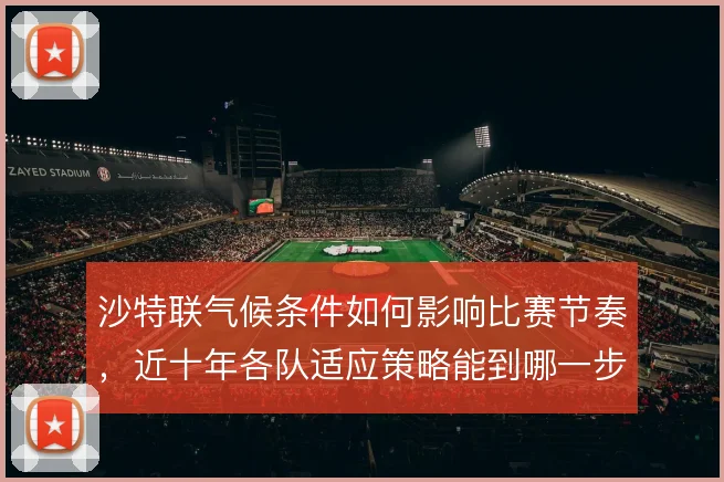 沙特联气候条件如何影响比赛节奏，近十年各队适应策略能到哪一步