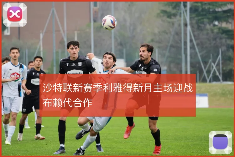 沙特联新赛季利雅得新月主场迎战布赖代合作