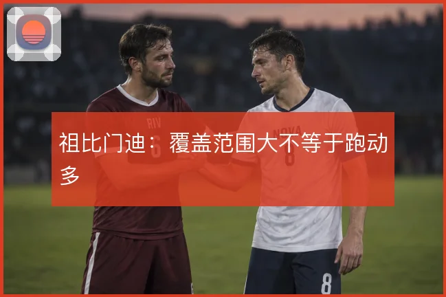 祖比门迪：覆盖范围大不等于跑动多
