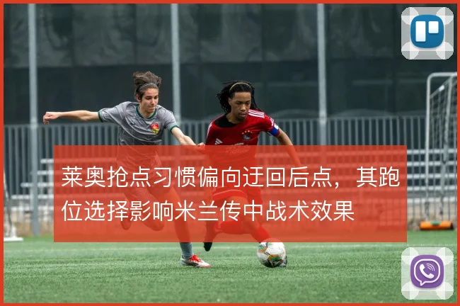 莱奥抢点习惯偏向迂回后点，其跑位选择影响米兰传中战术效果