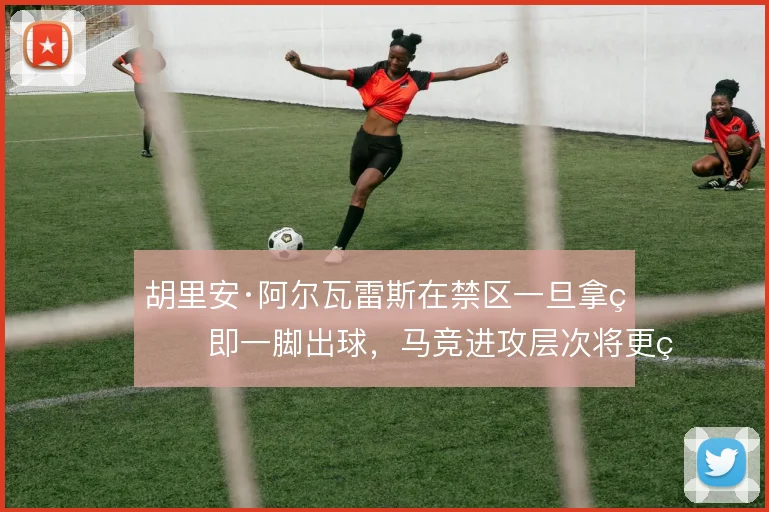 胡里安·阿尔瓦雷斯在禁区一旦拿球即一脚出球,马竞进攻层次将更立体