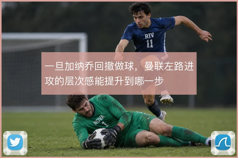 一旦加纳乔回撤做球，曼联左路进攻的层次感能提升到哪一步