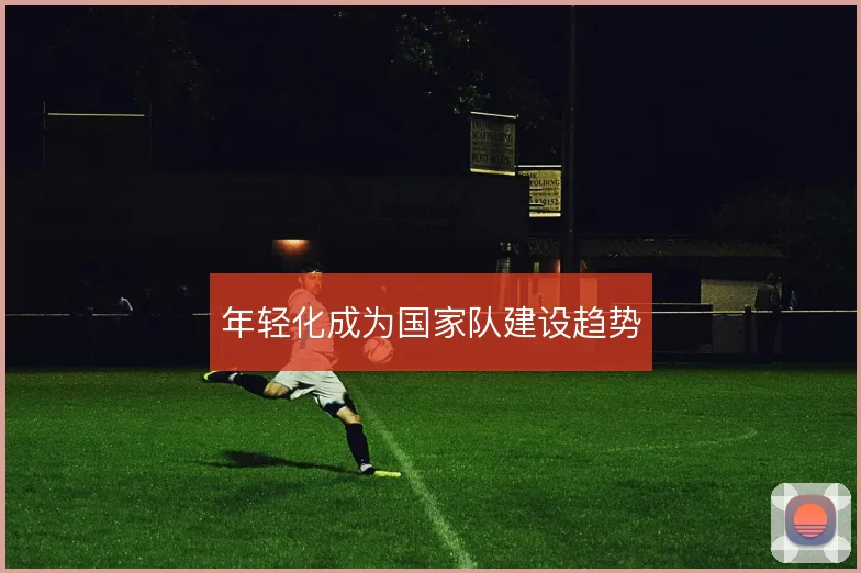 年轻化成为国家队建设趋势