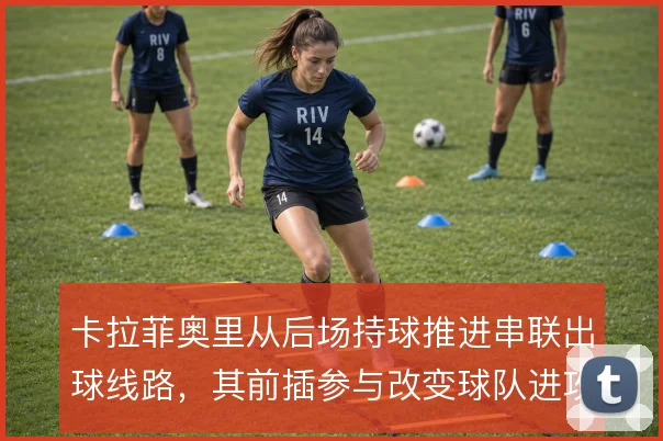 卡拉菲奥里从后场持球推进串联出球线路，其前插参与改变球队进攻层次