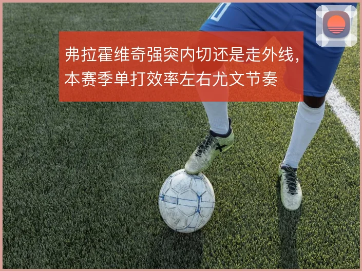 弗拉霍维奇强突内切还是走外线，本赛季单打效率左右尤文节奏