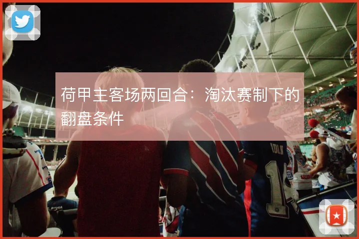 荷甲主客场两回合:淘汰赛制下的翻盘条件