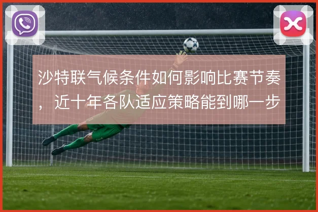 沙特联气候条件如何影响比赛节奏，近十年各队适应策略能到哪一步