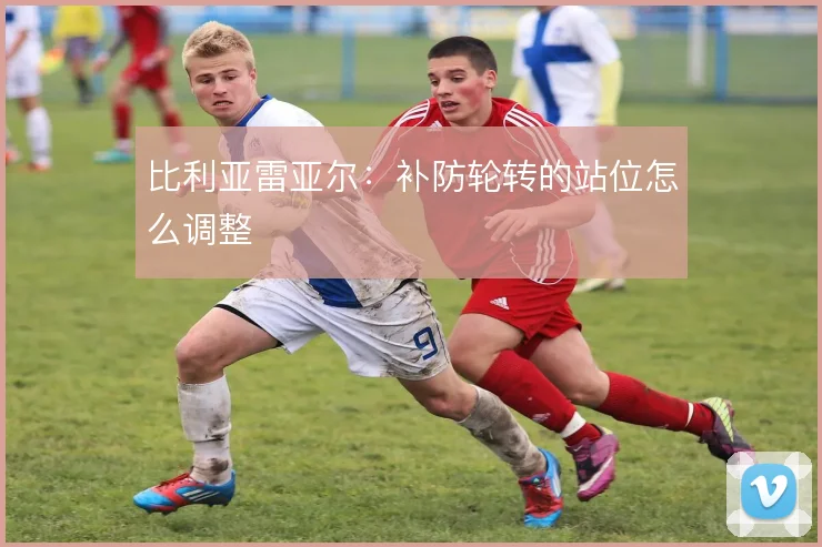 比利亚雷亚尔：补防轮转的站位怎么调整