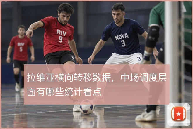 拉维亚横向转移数据，中场调度层面有哪些统计看点