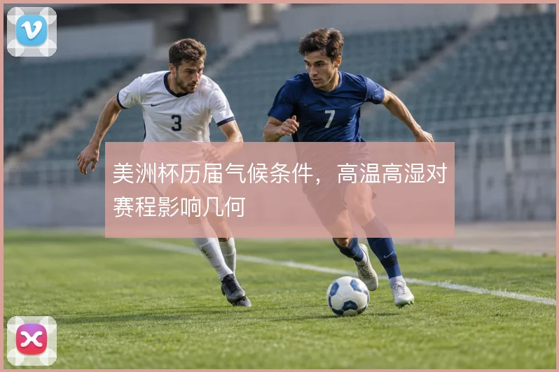 美洲杯历届气候条件，高温高湿对赛程影响几何