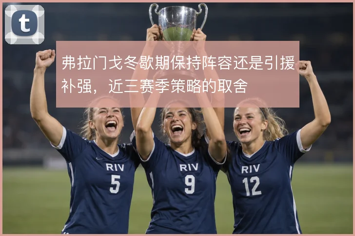 弗拉门戈冬歇期保持阵容还是引援补强，近三赛季策略的取舍