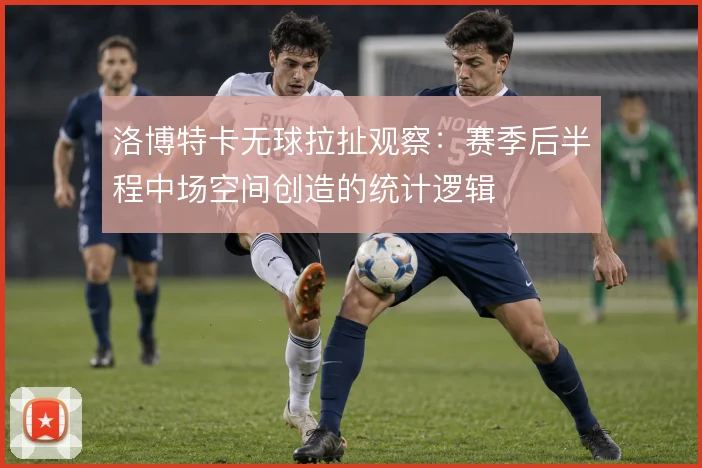 洛博特卡无球拉扯观察:赛季后半程中场空间创造的统计逻辑