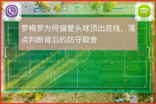 罗梅罗为何偏爱头球顶出底线，落点判断背后的防守取舍