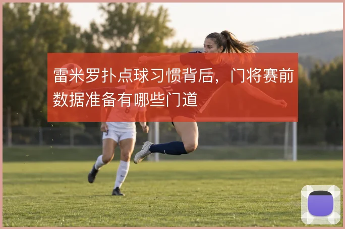 雷米罗扑点球习惯背后,门将赛前数据准备有哪些门道
