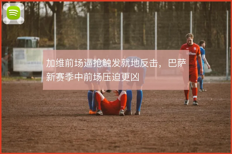 加维前场逼抢触发就地反击，巴萨新赛季中前场压迫更凶