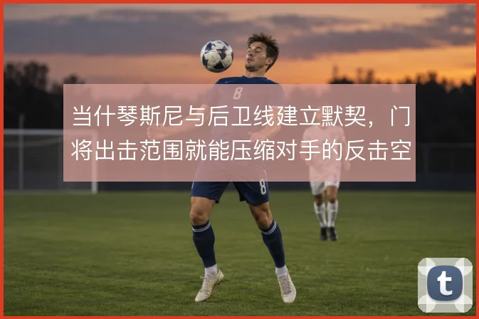 当什琴斯尼与后卫线建立默契，门将出击范围就能压缩对手的反击空间