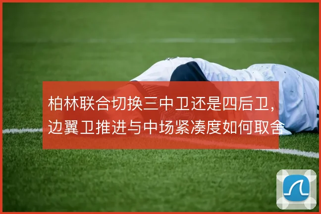 柏林联合切换三中卫还是四后卫，边翼卫推进与中场紧凑度如何取舍