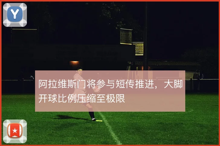 阿拉维斯门将参与短传推进，大脚开球比例压缩至极限