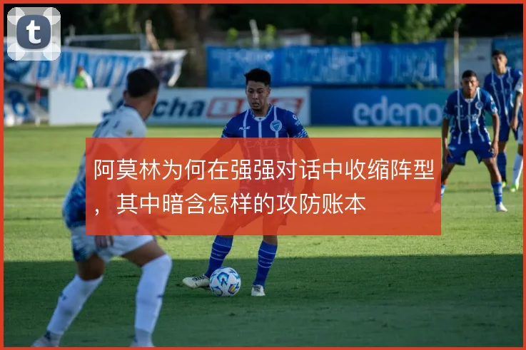 阿莫林为何在强强对话中收缩阵型，其中暗含怎样的攻防账本