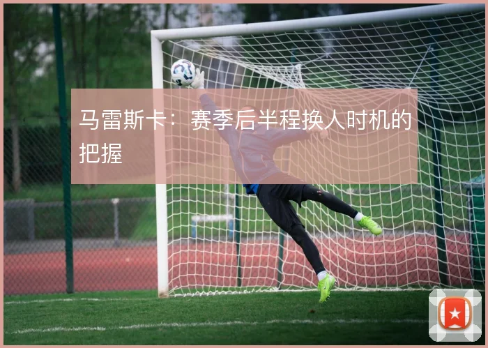 马雷斯卡：赛季后半程换人时机的把握