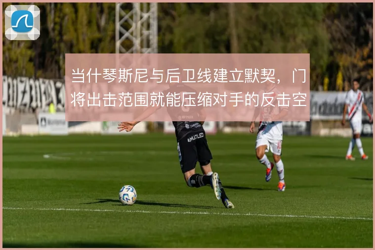当什琴斯尼与后卫线建立默契，门将出击范围就能压缩对手的反击空间