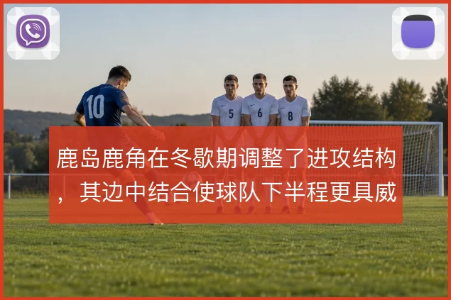 鹿岛鹿角在冬歇期调整了进攻结构，其边中结合使球队下半程更具威胁