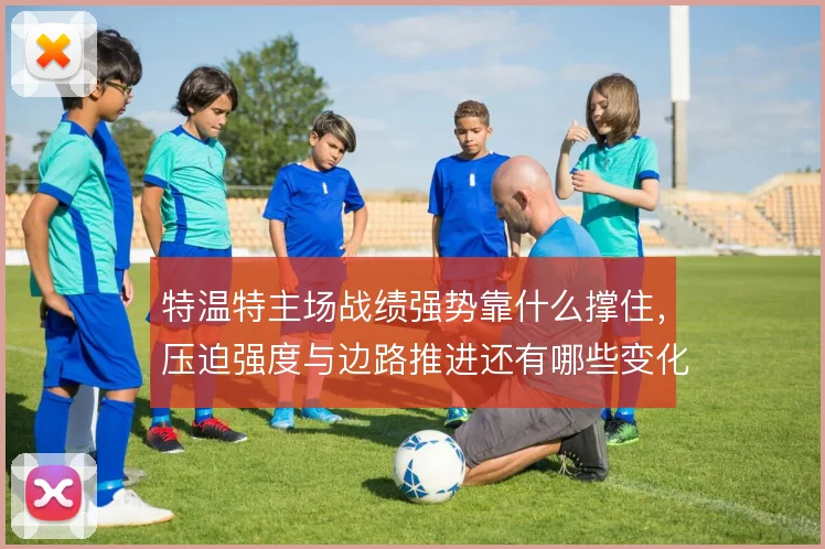 特温特主场战绩强势靠什么撑住，压迫强度与边路推进还有哪些变化