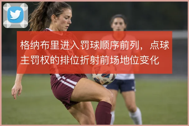 格纳布里进入罚球顺序前列，点球主罚权的排位折射前场地位变化