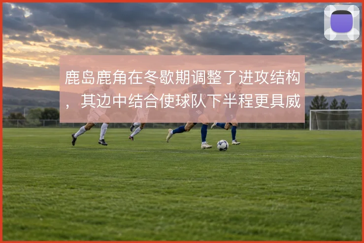 鹿岛鹿角在冬歇期调整了进攻结构，其边中结合使球队下半程更具威胁