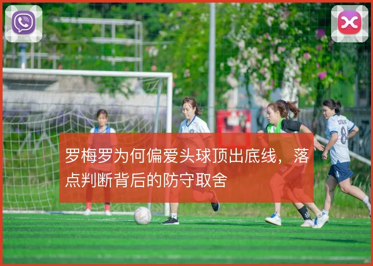 罗梅罗为何偏爱头球顶出底线，落点判断背后的防守取舍