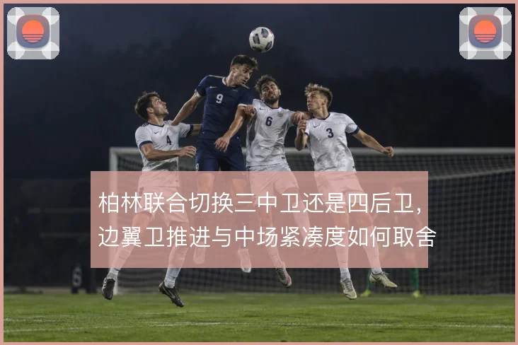柏林联合切换三中卫还是四后卫，边翼卫推进与中场紧凑度如何取舍