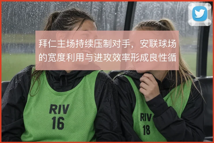 拜仁主场持续压制对手，安联球场的宽度利用与进攻效率形成良性循环